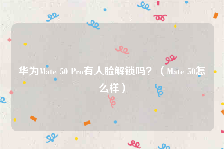 华为Mate 50 Pro有人脸解锁吗？（Mate 50怎么样）